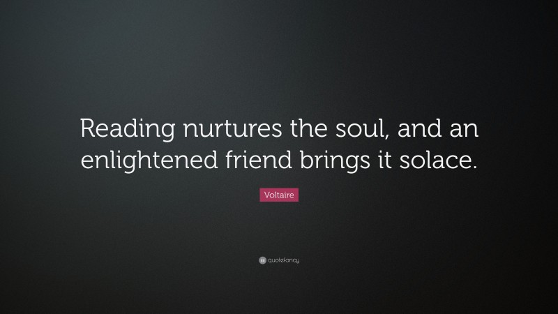 Voltaire Quote: “Reading nurtures the soul, and an enlightened friend brings it solace.”
