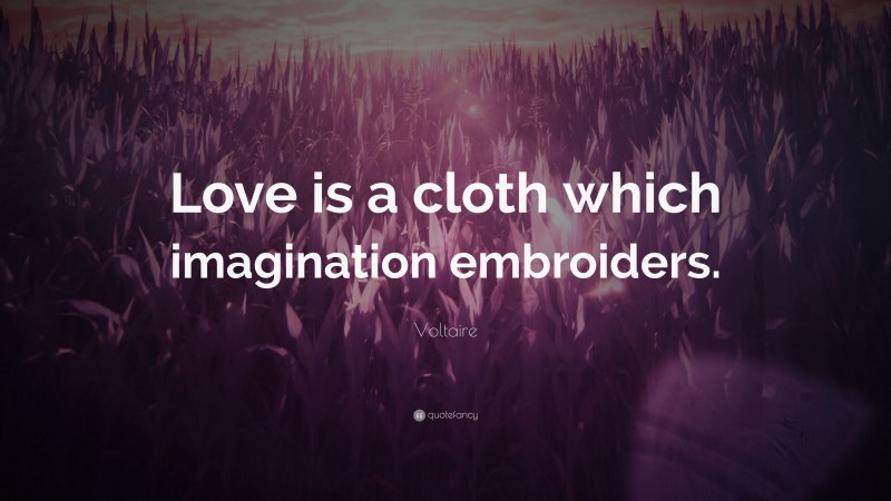 Voltaire Quote: “Love is a cloth which imagination embroiders.”