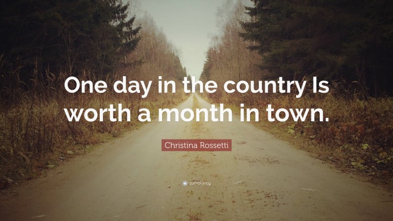 Christina Rossetti Quote: “One day in the country Is worth a month in town.”