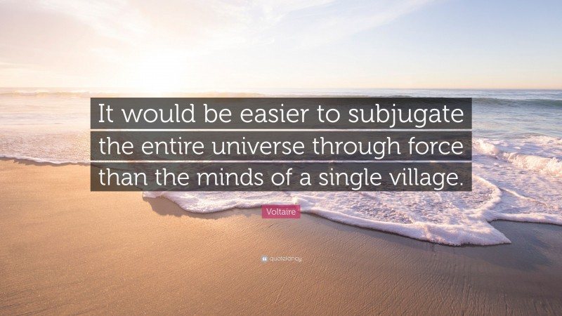 Voltaire Quote: “It would be easier to subjugate the entire universe through force than the minds of a single village.”