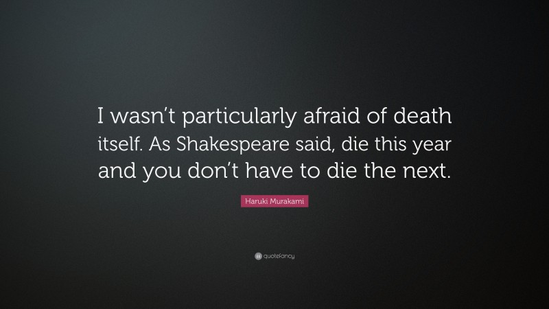 Haruki Murakami Quote: “I wasn’t particularly afraid of death itself. As Shakespeare said, die this year and you don’t have to die the next.”