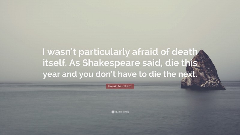 Haruki Murakami Quote: “I wasn’t particularly afraid of death itself. As Shakespeare said, die this year and you don’t have to die the next.”