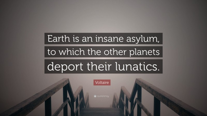 Voltaire Quote: “Earth is an insane asylum, to which the other planets deport their lunatics.”