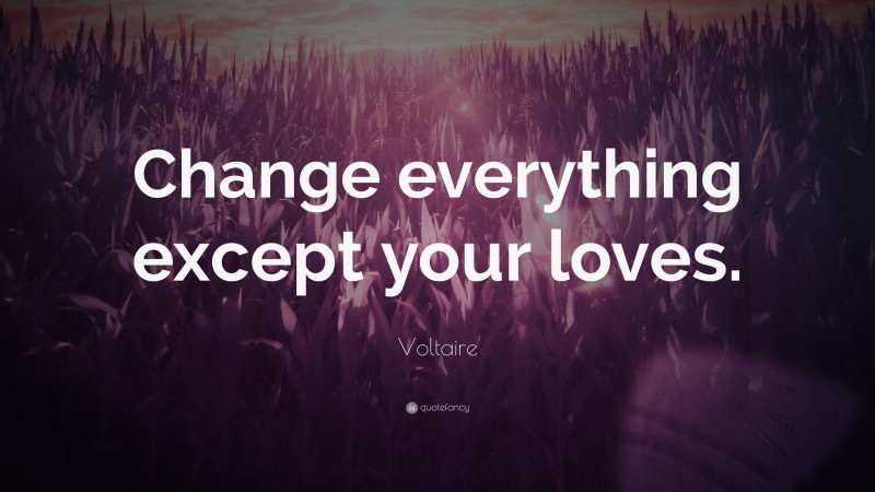 Voltaire Quote: “Change everything except your loves.”