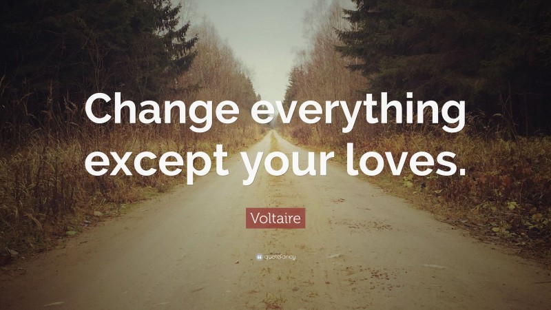 Voltaire Quote: “Change everything except your loves.”