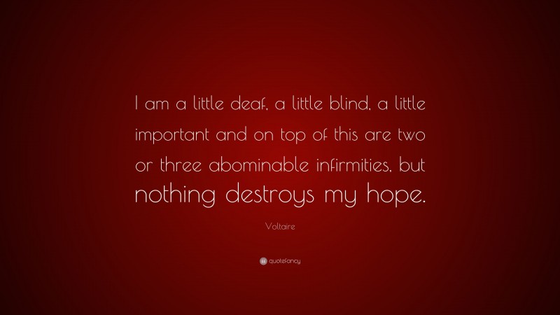 Voltaire Quote: “I am a little deaf, a little blind, a little important and on top of this are two or three abominable infirmities, but nothing destroys my hope.”