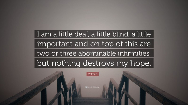 Voltaire Quote: “I am a little deaf, a little blind, a little important and on top of this are two or three abominable infirmities, but nothing destroys my hope.”
