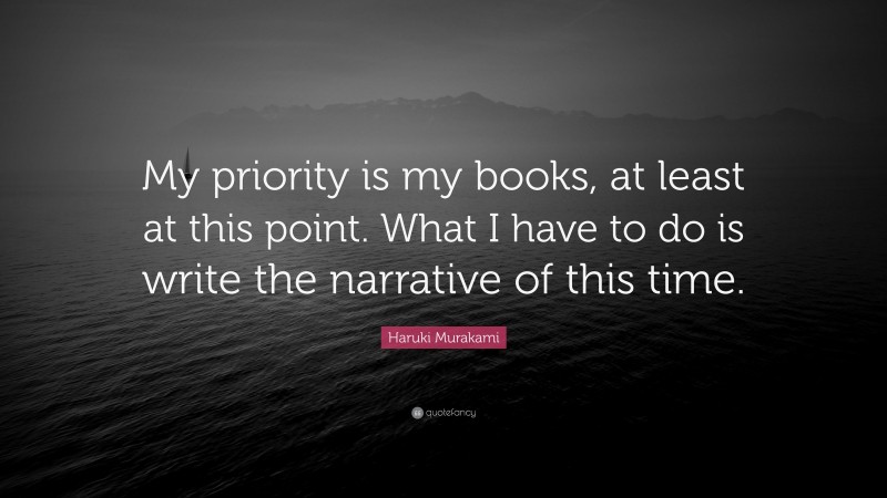 Haruki Murakami Quote: “My priority is my books, at least at this point. What I have to do is write the narrative of this time.”
