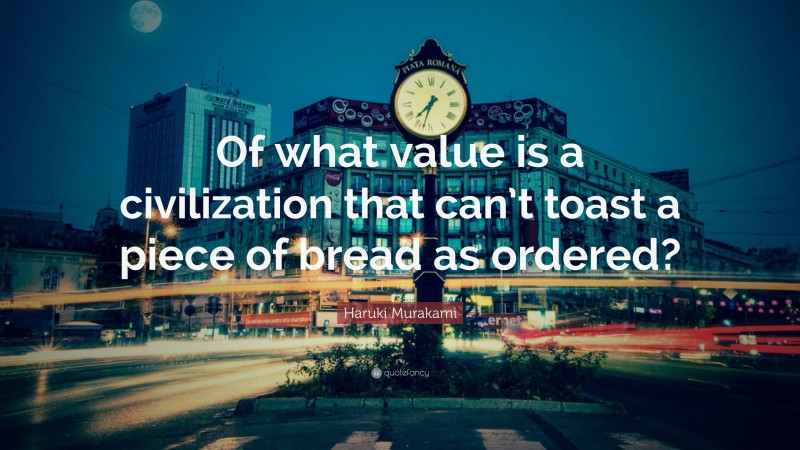 Haruki Murakami Quote: “Of what value is a civilization that can’t toast a piece of bread as ordered?”