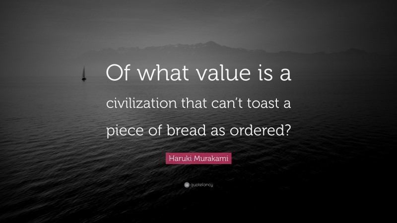 Haruki Murakami Quote: “Of what value is a civilization that can’t toast a piece of bread as ordered?”