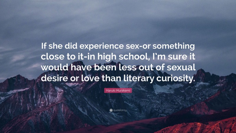 Haruki Murakami Quote: “If she did experience sex-or something close to it-in high school, I’m sure it would have been less out of sexual desire or love than literary curiosity.”