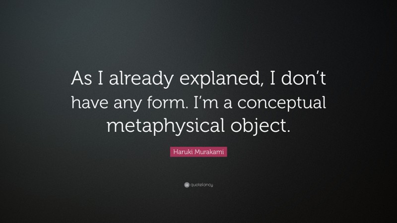 Haruki Murakami Quote: “As I already explaned, I don’t have any form. I’m a conceptual metaphysical object.”
