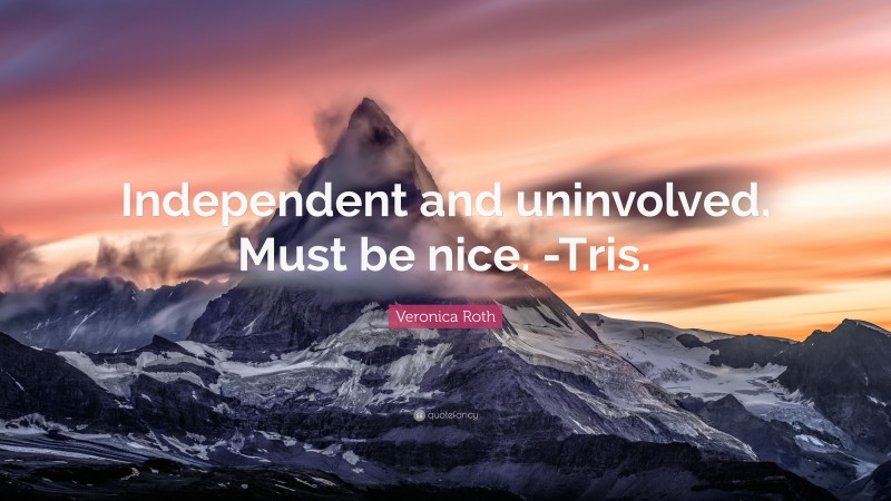 Veronica Roth Quote: “Independent and uninvolved. Must be nice. -Tris.”