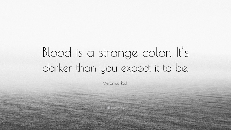 Veronica Roth Quote: “Blood is a strange color. It’s darker than you expect it to be.”