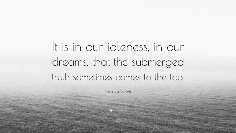 Virginia Woolf Quote: “It is in our idleness, in our dreams, that the submerged truth sometimes comes to the top.”