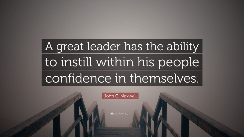 John C. Maxwell Quote: “A great leader has the ability to instill within his people confidence in themselves.”