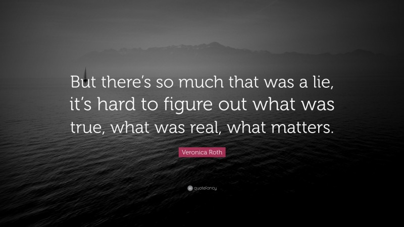 Veronica Roth Quote: “But there’s so much that was a lie, it’s hard to figure out what was true, what was real, what matters.”