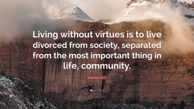 Veronica Roth Quote: “Living without virtues is to live divorced from society, separated from the most important thing in life, community.”