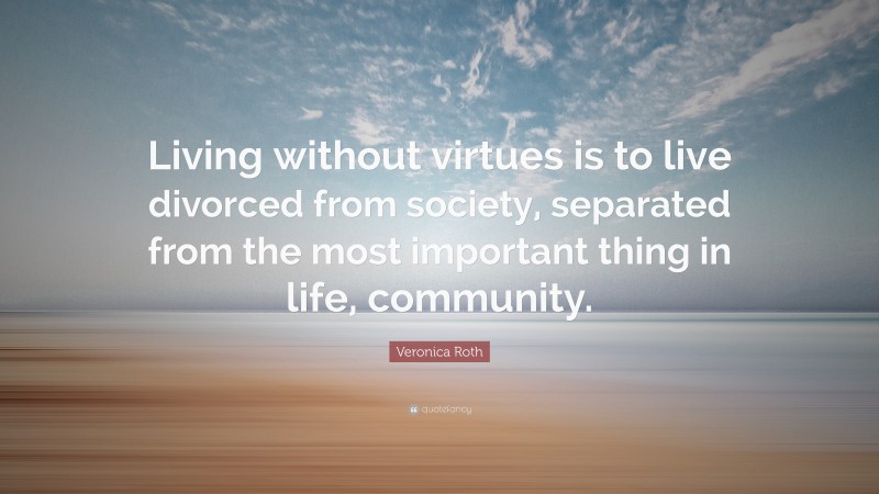 Veronica Roth Quote: “Living without virtues is to live divorced from society, separated from the most important thing in life, community.”