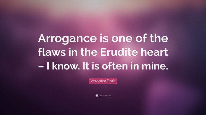 Veronica Roth Quote: “Arrogance is one of the flaws in the Erudite heart – I know. It is often in mine.”