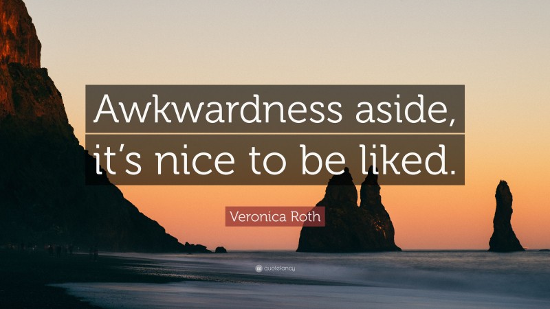 Veronica Roth Quote: “Awkwardness aside, it’s nice to be liked.”