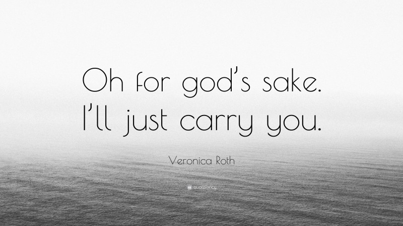 Veronica Roth Quote: “Oh for god’s sake. I’ll just carry you.”