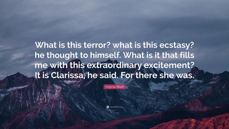 Virginia Woolf Quote: “What is this terror? what is this ecstasy? he thought to himself. What is it that fills me with this extraordinary excitement? It is Clarissa, he said. For there she was.”