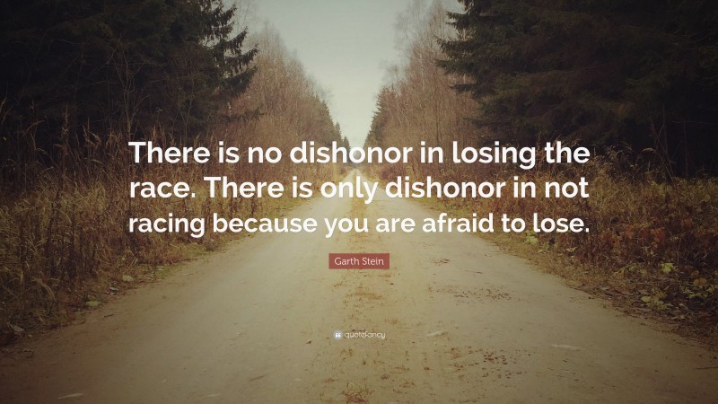 Garth Stein Quote: “There is no dishonor in losing the race. There is only dishonor in not racing because you are afraid to lose.”