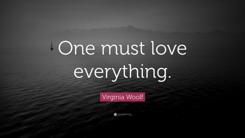 Virginia Woolf Quote: “One must love everything.”