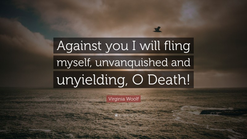 Virginia Woolf Quote: “Against you I will fling myself, unvanquished and unyielding, O Death!”