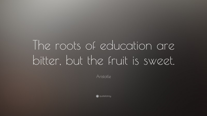 Aristotle Quote: “The roots of education are bitter, but the fruit is ...