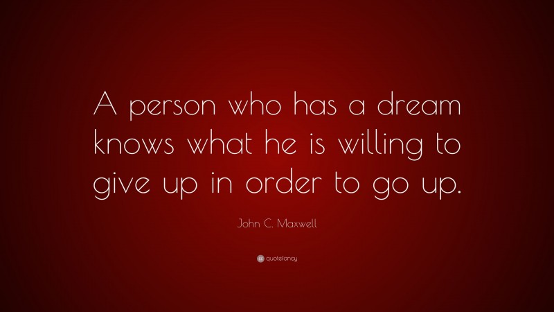 John C. Maxwell Quote: “A person who has a dream knows what he is willing to give up in order to go up.”