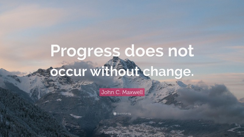 John C. Maxwell Quote: “Progress does not occur without change.”