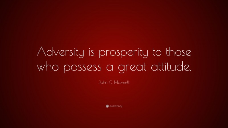 John C. Maxwell Quote: “Adversity is prosperity to those who possess a great attitude.”