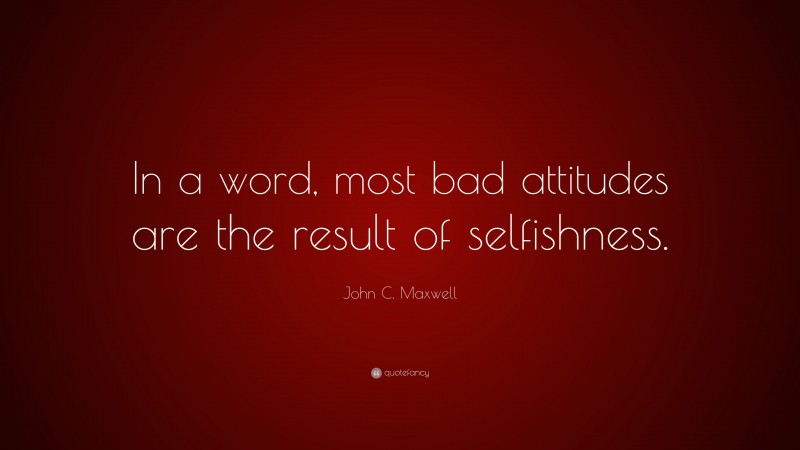John C. Maxwell Quote: “In a word, most bad attitudes are the result of selfishness.”