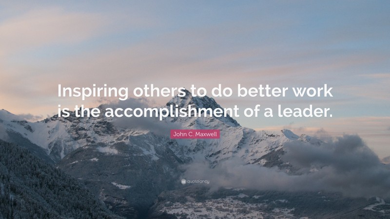 John C. Maxwell Quote: “Inspiring others to do better work is the accomplishment of a leader.”