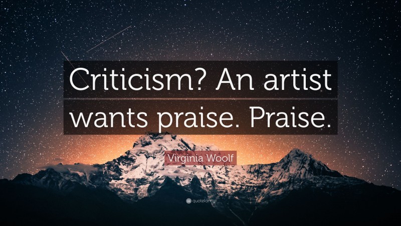 Virginia Woolf Quote: “Criticism? An artist wants praise. Praise.”