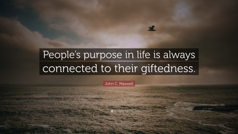 John C. Maxwell Quote: “People’s purpose in life is always connected to their giftedness.”