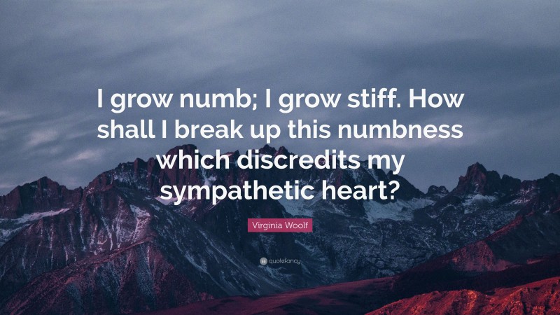 Virginia Woolf Quote: “I grow numb; I grow stiff. How shall I break up this numbness which discredits my sympathetic heart?”