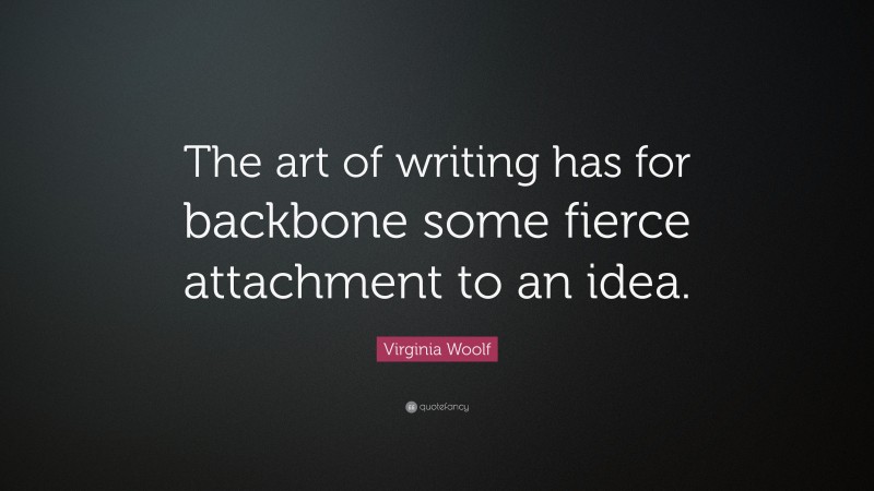 Virginia Woolf Quote: “The art of writing has for backbone some fierce attachment to an idea.”