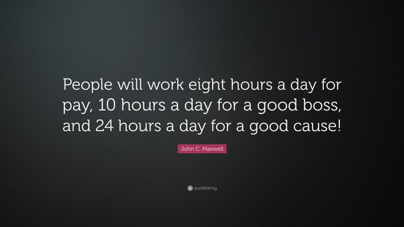 John C. Maxwell Quote: “People will work eight hours a day for pay, 10 hours a day for a good boss, and 24 hours a day for a good cause!”