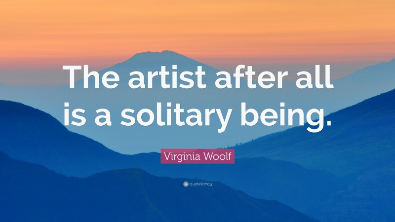 Virginia Woolf Quote: “The artist after all is a solitary being.”
