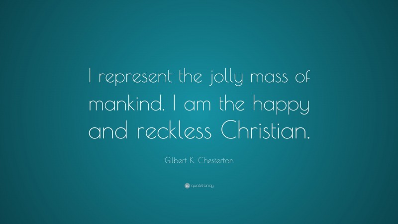 Gilbert K. Chesterton Quote: “I represent the jolly mass of mankind. I am the happy and reckless Christian.”