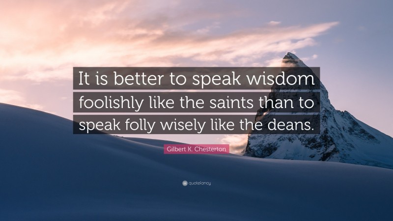 Gilbert K. Chesterton Quote: “It is better to speak wisdom foolishly like the saints than to speak folly wisely like the deans.”