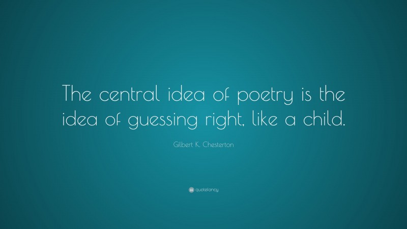 Gilbert K. Chesterton Quote: “The central idea of poetry is the idea of guessing right, like a child.”
