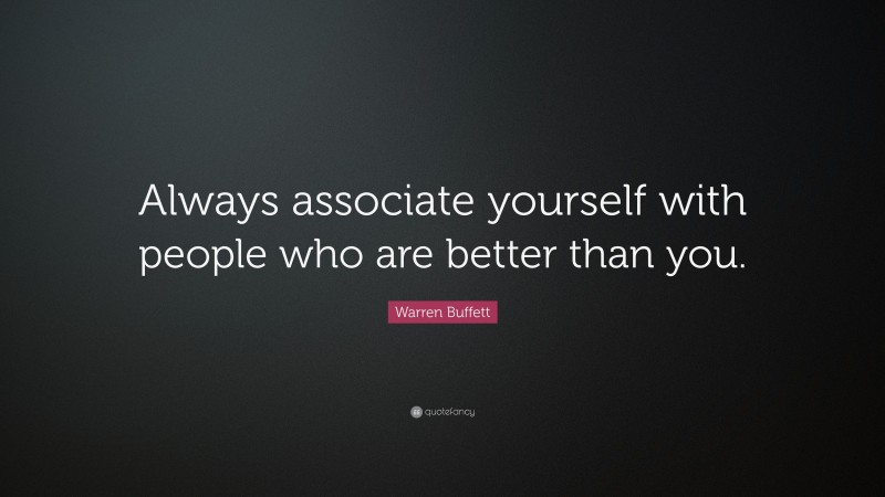 Warren Buffett Quote: “Always associate yourself with people who are better than you.”