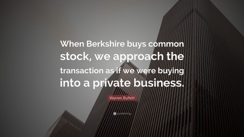 Warren Buffett Quote: “When Berkshire buys common stock, we approach the transaction as if we were buying into a private business.”