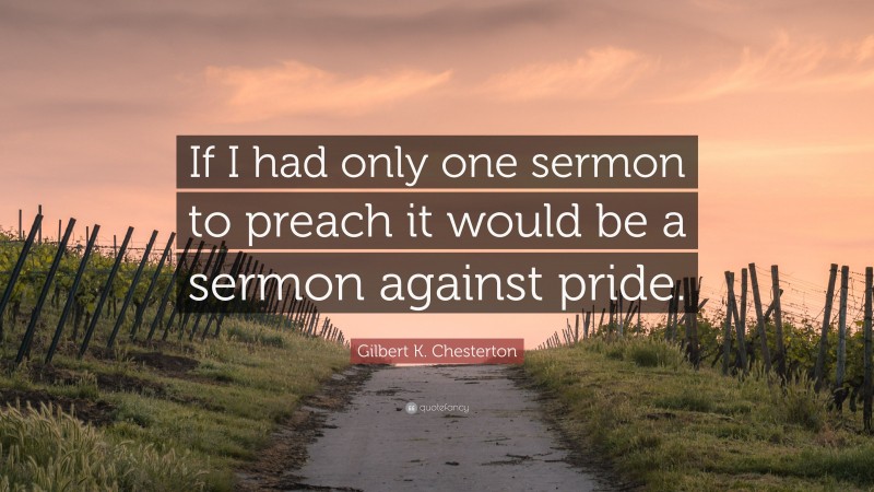 Gilbert K. Chesterton Quote: “If I had only one sermon to preach it would be a sermon against pride.”