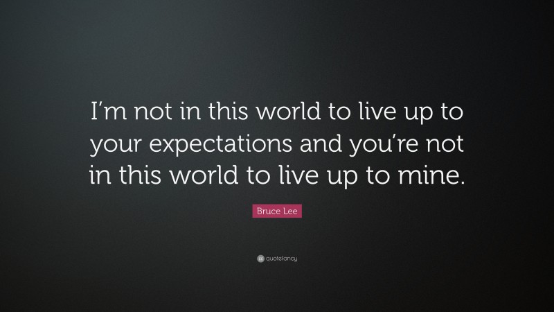 Bruce Lee Quote: “I’m not in this world to live up to your expectations and you’re not in this world to live up to mine.”