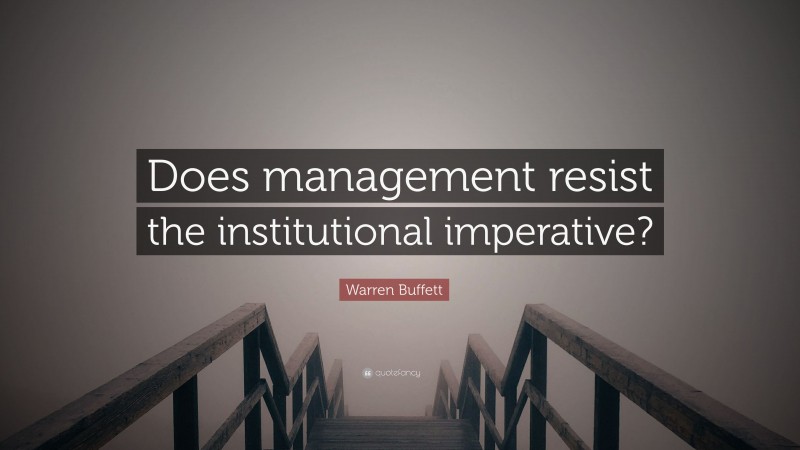 Warren Buffett Quote: “Does management resist the institutional imperative?”